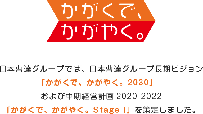 「かがくで、かがやく。」 日本曹達グループでは、日本曹達グループ長期ビジョン「かがくで、かがやく。2030」および中期経営計画2020-2022「かがくで、かがやく。Stage I」を策定しました。