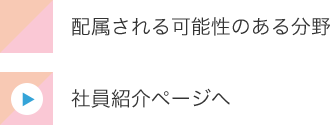 配属される可能性のある分野 | 社員紹介ページへ